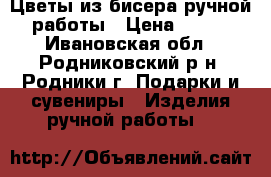 Цветы из бисера ручной работы › Цена ­ 700 - Ивановская обл., Родниковский р-н, Родники г. Подарки и сувениры » Изделия ручной работы   
